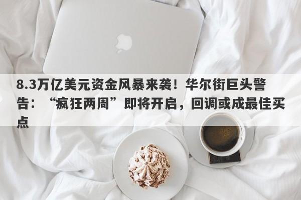 8.3万亿美元资金风暴来袭！华尔街巨头警告：“疯狂两周”即将开启，回调或成最佳买点