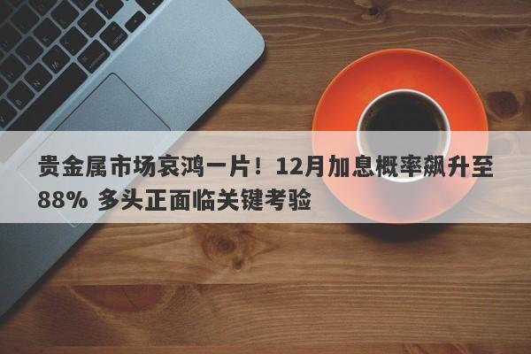 贵金属市场哀鸿一片！12月加息概率飙升至88% 多头正面临关键考验
