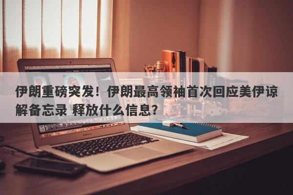 伊朗重磅突发！伊朗最高领袖首次回应美伊谅解备忘录 释放什么信息？