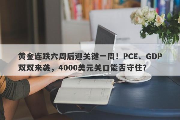 黄金连跌六周后迎关键一周！PCE、GDP双双来袭，4000美元关口能否守住？