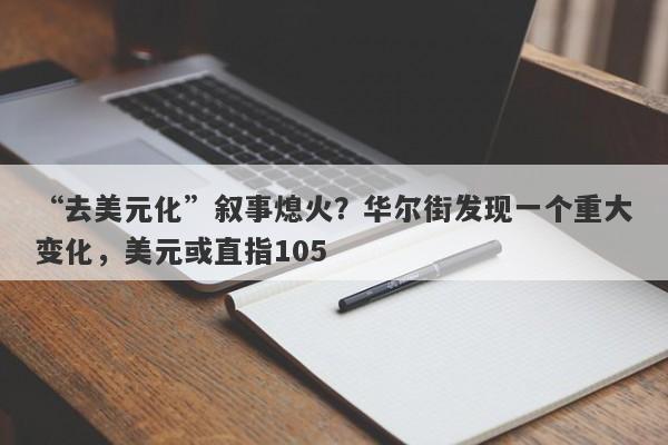 “去美元化”叙事熄火？华尔街发现一个重大变化，美元或直指105