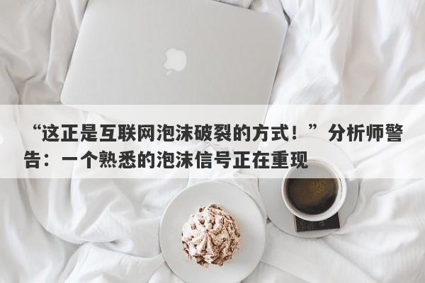 “这正是互联网泡沫破裂的方式！”分析师警告：一个熟悉的泡沫信号正在重现