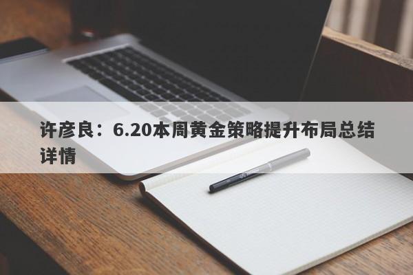 许彦良：6.20本周黄金策略提升布局总结详情