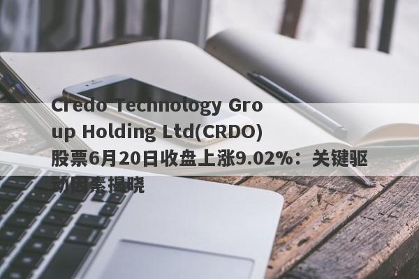 Credo Technology Group Holding Ltd(CRDO)股票6月20日收盘上涨9.02%：关键驱动因素揭晓