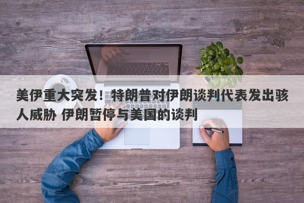 美伊重大突发！特朗普对伊朗谈判代表发出骇人威胁 伊朗暂停与美国的谈判