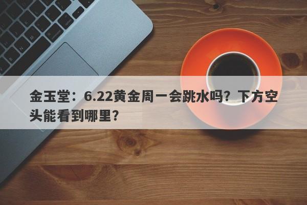 金玉堂：6.22黄金周一会跳水吗？下方空头能看到哪里？