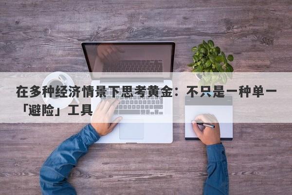 在多种经济情景下思考黄金：不只是一种单一「避险」工具