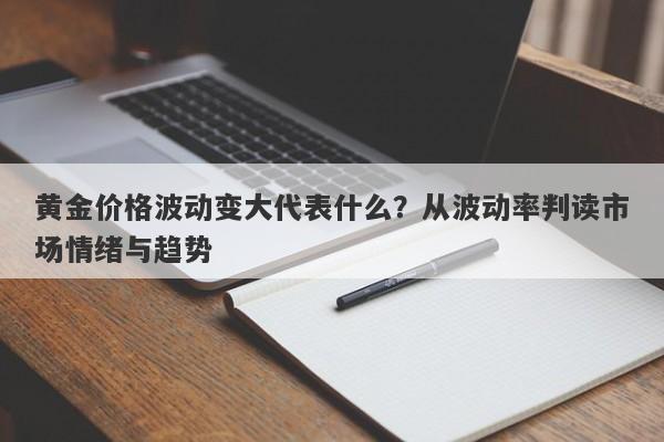 黄金价格波动变大代表什么？从波动率判读市场情绪与趋势