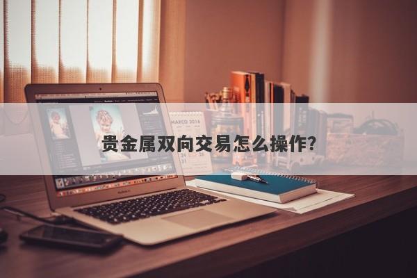 贵金属双向交易怎么操作？