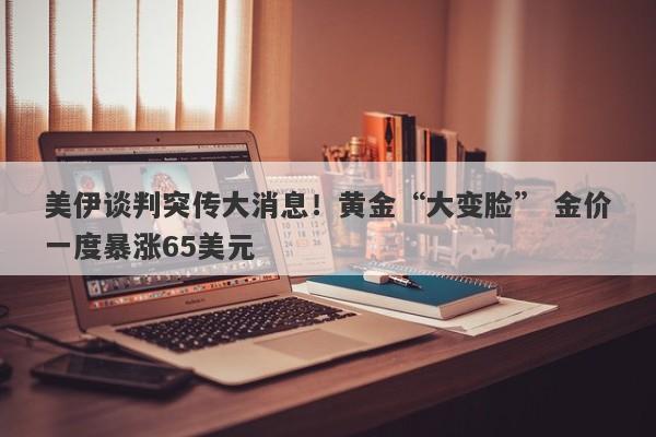 美伊谈判突传大消息！黄金“大变脸” 金价一度暴涨65美元