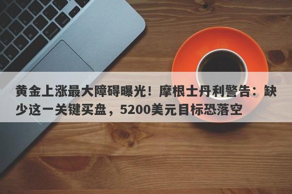 黄金上涨最大障碍曝光！摩根士丹利警告：缺少这一关键买盘，5200美元目标恐落空