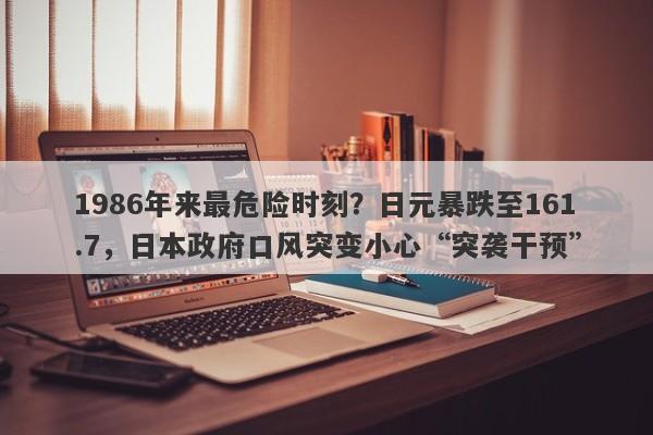 1986年来最危险时刻？日元暴跌至161.7，日本政府口风突变小心“突袭干预”