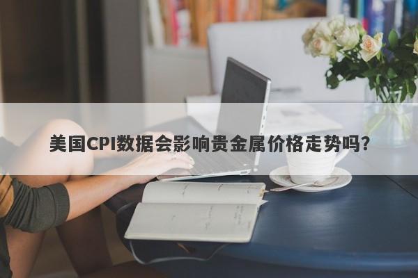 美国CPI数据会影响贵金属价格走势吗？