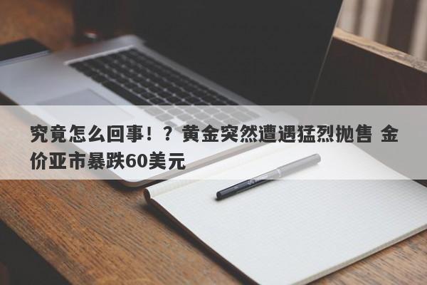 究竟怎么回事！？黄金突然遭遇猛烈抛售 金价亚市暴跌60美元