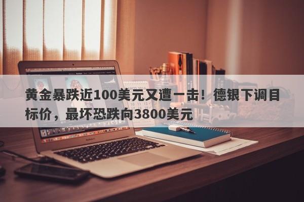 黄金暴跌近100美元又遭一击！德银下调目标价，最坏恐跌向3800美元
