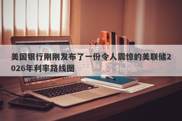 美国银行刚刚发布了一份令人震惊的美联储2026年利率路线图