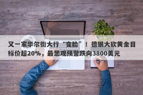 又一家华尔街大行“变脸”！德银大砍黄金目标价超20%，最悲观预警跌向3800美元