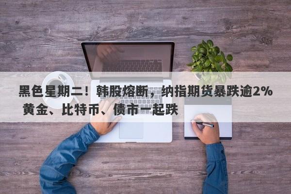 黑色星期二！韩股熔断，纳指期货暴跌逾2% 黄金、比特币、债市一起跌