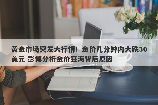 黄金市场突发大行情！金价几分钟内大跌30美元 彭博分析金价狂泻背后原因