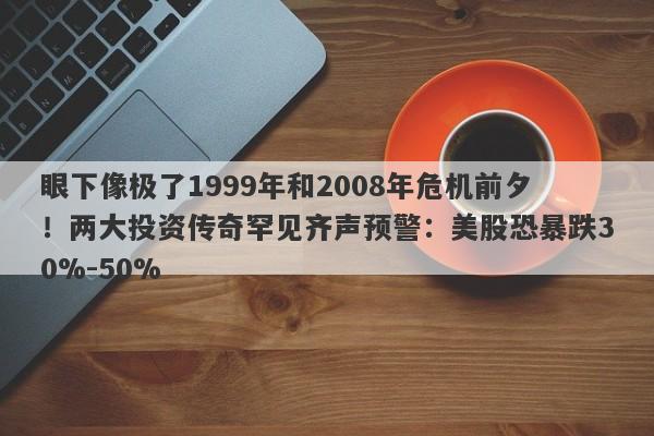 眼下像极了1999年和2008年危机前夕！两大投资传奇罕见齐声预警：美股恐暴跌30%-50%