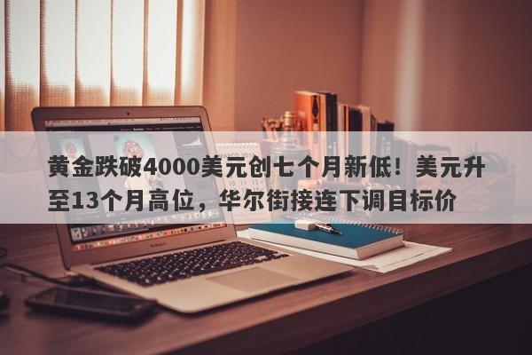 黄金跌破4000美元创七个月新低！美元升至13个月高位，华尔街接连下调目标价