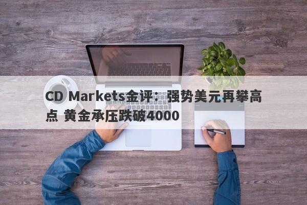 CD Markets金评：强势美元再攀高点 黄金承压跌破4000