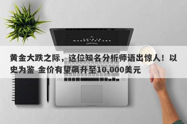 黄金大跌之际，这位知名分析师语出惊人！以史为鉴 金价有望飙升至10,000美元