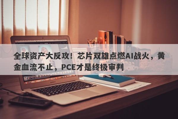 全球资产大反攻！芯片双雄点燃AI战火，黄金血流不止，PCE才是终极审判