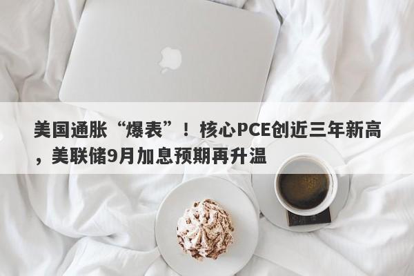 美国通胀“爆表”！核心PCE创近三年新高，美联储9月加息预期再升温