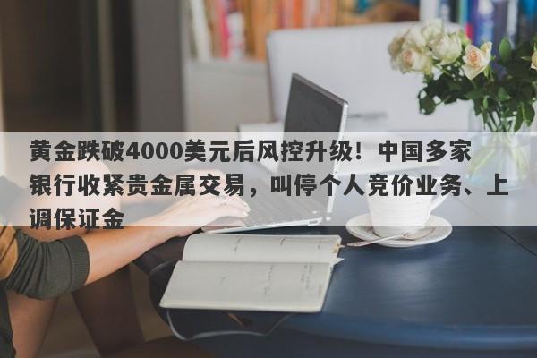 黄金跌破4000美元后风控升级！中国多家银行收紧贵金属交易，叫停个人竞价业务、上调保证金