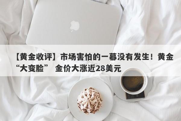 【黄金收评】市场害怕的一幕没有发生！黄金“大变脸” 金价大涨近28美元