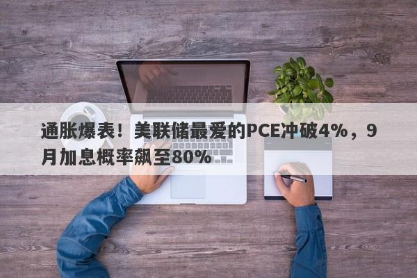 通胀爆表！美联储最爱的PCE冲破4%，9月加息概率飙至80%   