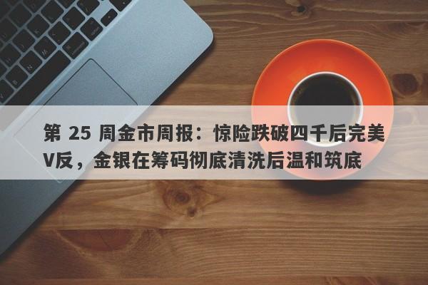 第 25 周金市周报：惊险跌破四千后完美V反，金银在筹码彻底清洗后温和筑底