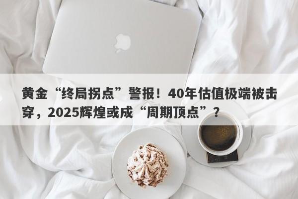 黄金“终局拐点”警报！40年估值极端被击穿，2025辉煌或成“周期顶点”？