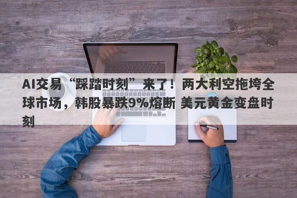 AI交易“踩踏时刻”来了！两大利空拖垮全球市场，韩股暴跌9%熔断 美元黄金变盘时刻