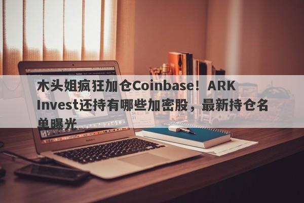 木头姐疯狂加仓Coinbase！ARK Invest还持有哪些加密股，最新持仓名单曝光