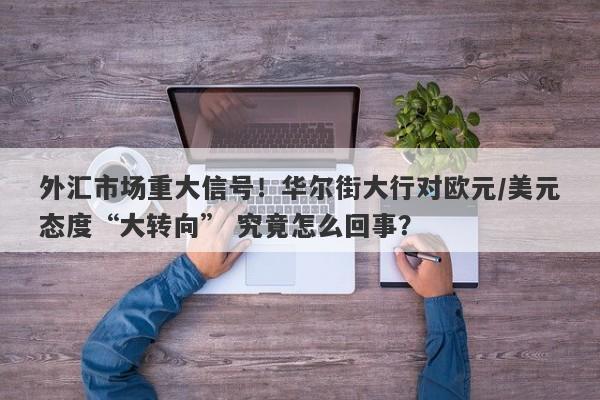 外汇市场重大信号！华尔街大行对欧元/美元态度“大转向” 究竟怎么回事？