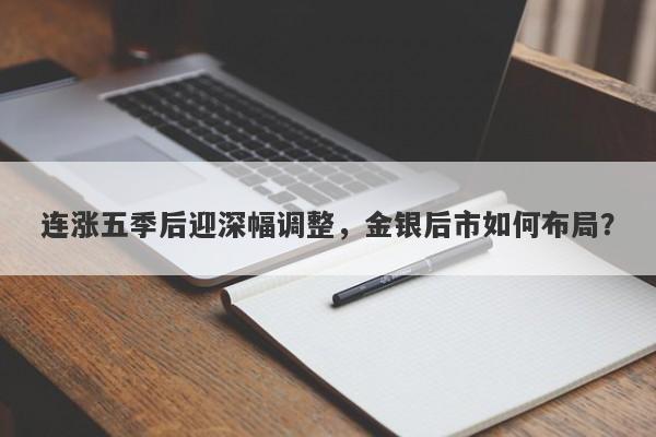 连涨五季后迎深幅调整,金银后市如何布局?