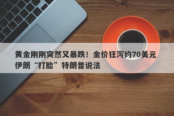 黄金刚刚突然又暴跌！金价狂泻约70美元 伊朗“打脸”特朗普说法