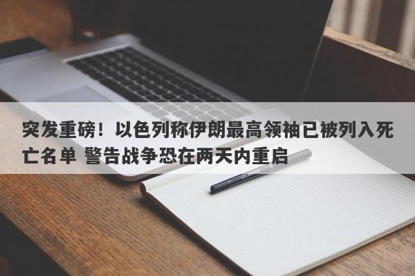 突发重磅！以色列称伊朗最高领袖已被列入死亡名单 警告战争恐在两天内重启