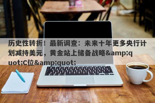 历史性转折！最新调查：未来十年更多央行计划减持美元，黄金站上储备战略"C位"