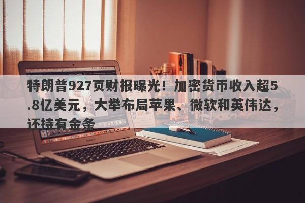 特朗普927页财报曝光！加密货币收入超5.8亿美元，大举布局苹果、微软和英伟达，还持有金条