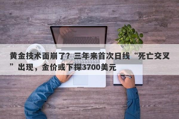黄金技术面崩了？三年来首次日线“死亡交叉”出现，金价或下探3700美元
