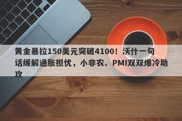 黄金暴拉150美元突破4100！沃什一句话缓解通胀担忧，小非农、PMI双双爆冷助攻