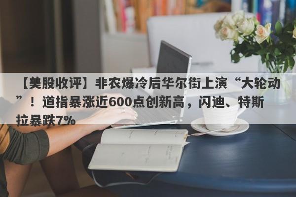 【美股收评】非农爆冷后华尔街上演“大轮动”！道指暴涨近600点创新高，闪迪、特斯拉暴跌7%