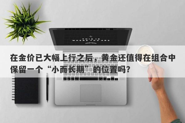 在金价已大幅上行之后，黄金还值得在组合中保留一个“小而长期”的位置吗？ 