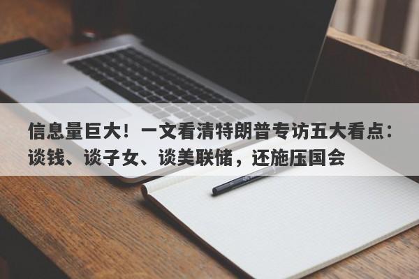 信息量巨大！一文看清特朗普专访五大看点：谈钱、谈子女、谈美联储，还施压国会