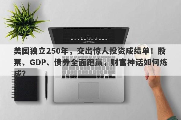 美国独立250年，交出惊人投资成绩单！股票、GDP、债券全面跑赢，财富神话如何炼成？