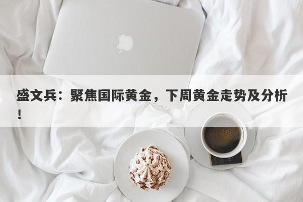 盛文兵：聚焦国际黄金，下周黄金走势及分析！