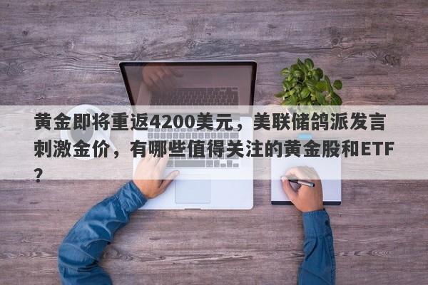 黄金即将重返4200美元，美联储鸽派发言刺激金价，有哪些值得关注的黄金股和ETF？